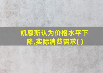 凯恩斯认为价格水平下降,实际消费需求( )